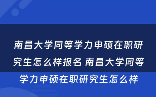 南昌大学同等学力申硕在职研究生怎么样报名 南昌大学同等学力申硕在职研究生怎么样