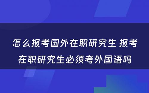 怎么报考国外在职研究生 报考在职研究生必须考外国语吗