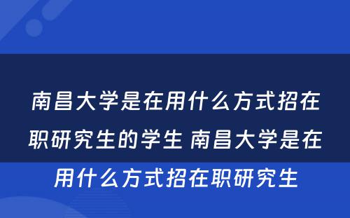 南昌大学是在用什么方式招在职研究生的学生 南昌大学是在用什么方式招在职研究生