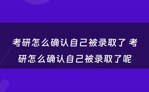 考研怎么确认自己被录取了 考研怎么确认自己被录取了呢