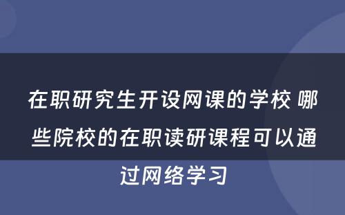 在职研究生开设网课的学校 哪些院校的在职读研课程可以通过网络学习