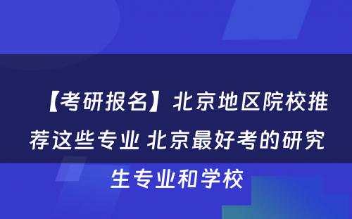 【考研报名】北京地区院校推荐这些专业 北京最好考的研究生专业和学校