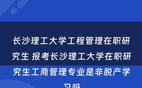 长沙理工大学工程管理在职研究生 报考长沙理工大学在职研究生工商管理专业是非脱产学习吗