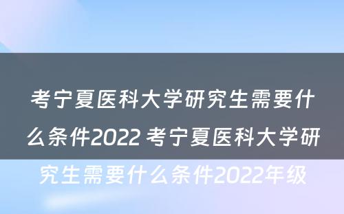 考宁夏医科大学研究生需要什么条件2022 考宁夏医科大学研究生需要什么条件2022年级