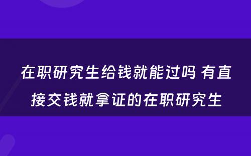 在职研究生给钱就能过吗 有直接交钱就拿证的在职研究生