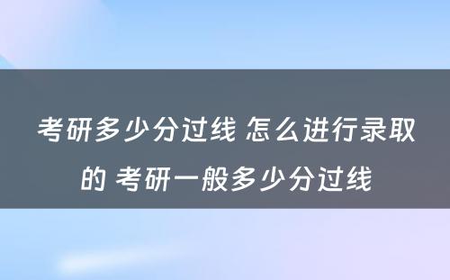 考研多少分过线 怎么进行录取的 考研一般多少分过线