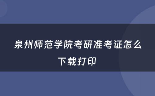 泉州师范学院考研准考证怎么下载打印 