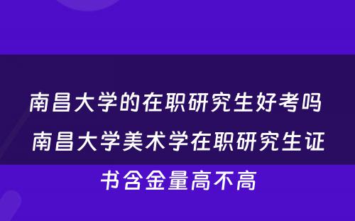 南昌大学的在职研究生好考吗 南昌大学美术学在职研究生证书含金量高不高