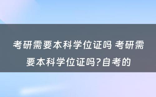 考研需要本科学位证吗 考研需要本科学位证吗?自考的