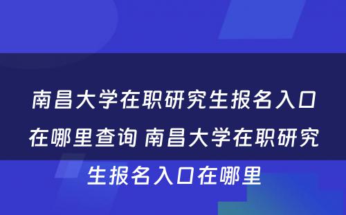 南昌大学在职研究生报名入口在哪里查询 南昌大学在职研究生报名入口在哪里