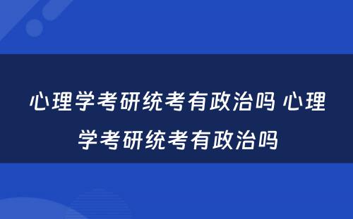 心理学考研统考有政治吗 心理学考研统考有政治吗