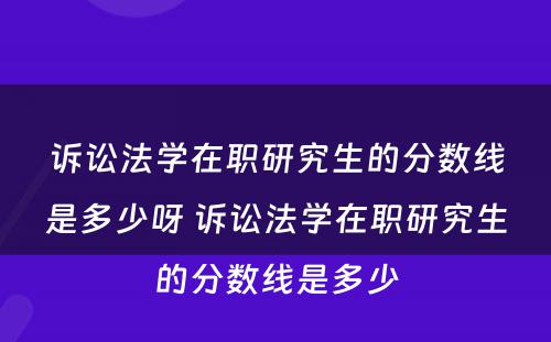 诉讼法学在职研究生的分数线是多少呀 诉讼法学在职研究生的分数线是多少