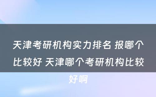 天津考研机构实力排名 报哪个比较好 天津哪个考研机构比较好啊