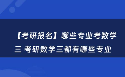 【考研报名】哪些专业考数学三 考研数学三都有哪些专业