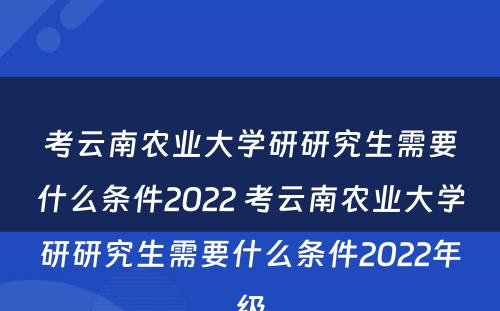 考云南农业大学研研究生需要什么条件2022 考云南农业大学研研究生需要什么条件2022年级