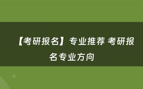 【考研报名】专业推荐 考研报名专业方向