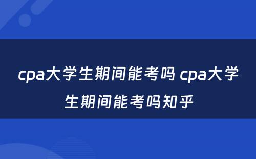 cpa大学生期间能考吗 cpa大学生期间能考吗知乎