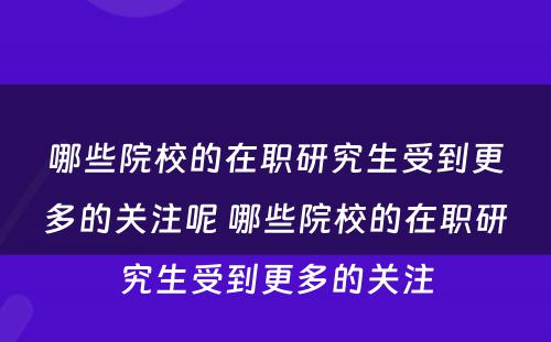 哪些院校的在职研究生受到更多的关注呢 哪些院校的在职研究生受到更多的关注