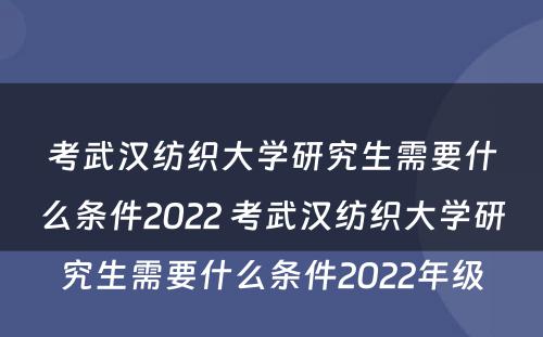 考武汉纺织大学研究生需要什么条件2022 考武汉纺织大学研究生需要什么条件2022年级