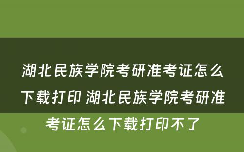 湖北民族学院考研准考证怎么下载打印 湖北民族学院考研准考证怎么下载打印不了