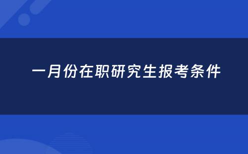  一月份在职研究生报考条件