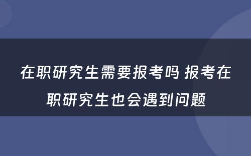 在职研究生需要报考吗 报考在职研究生也会遇到问题