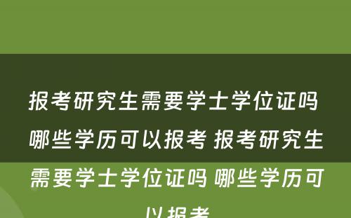 报考研究生需要学士学位证吗 哪些学历可以报考 报考研究生需要学士学位证吗 哪些学历可以报考