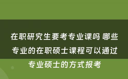 在职研究生要考专业课吗 哪些专业的在职硕士课程可以通过专业硕士的方式报考