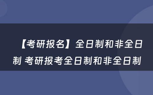 【考研报名】全日制和非全日制 考研报考全日制和非全日制