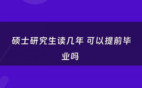 硕士研究生读几年 可以提前毕业吗 