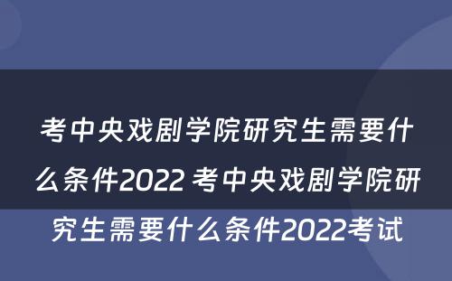 考中央戏剧学院研究生需要什么条件2022 考中央戏剧学院研究生需要什么条件2022考试