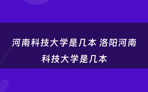 河南科技大学是几本 洛阳河南科技大学是几本