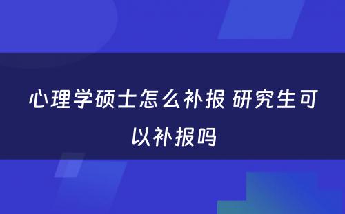 心理学硕士怎么补报 研究生可以补报吗