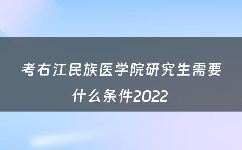 考右江民族医学院研究生需要什么条件2022 