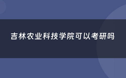 吉林农业科技学院可以考研吗 