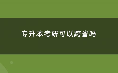 专升本考研可以跨省吗 