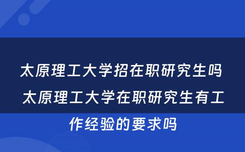 太原理工大学招在职研究生吗 太原理工大学在职研究生有工作经验的要求吗