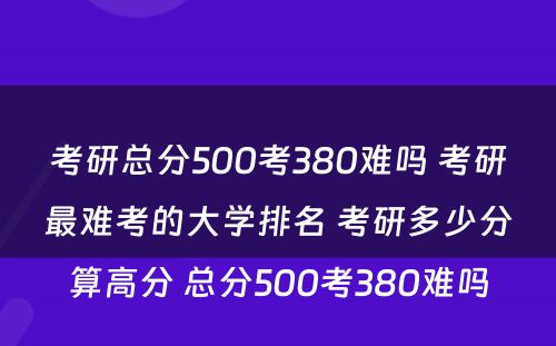 考研总分500考380难吗 考研最难考的大学排名 考研多少分算高分 总分500考380难吗