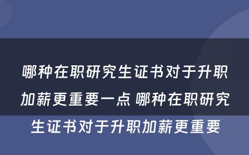 哪种在职研究生证书对于升职加薪更重要一点 哪种在职研究生证书对于升职加薪更重要