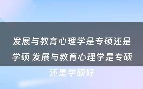 发展与教育心理学是专硕还是学硕 发展与教育心理学是专硕还是学硕好