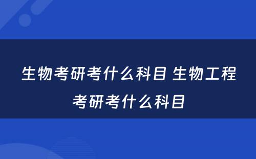 生物考研考什么科目 生物工程考研考什么科目