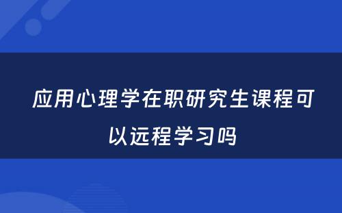  应用心理学在职研究生课程可以远程学习吗