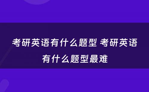 考研英语有什么题型 考研英语有什么题型最难