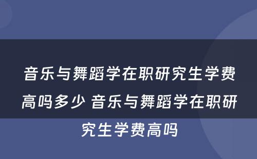 音乐与舞蹈学在职研究生学费高吗多少 音乐与舞蹈学在职研究生学费高吗