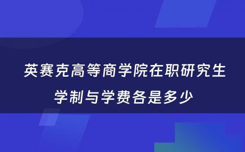  英赛克高等商学院在职研究生学制与学费各是多少