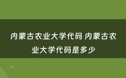 内蒙古农业大学代码 内蒙古农业大学代码是多少