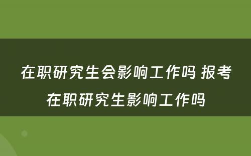 在职研究生会影响工作吗 报考在职研究生影响工作吗