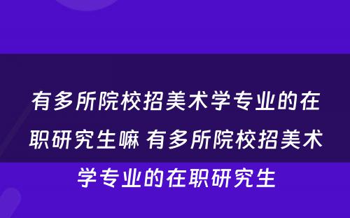 有多所院校招美术学专业的在职研究生嘛 有多所院校招美术学专业的在职研究生