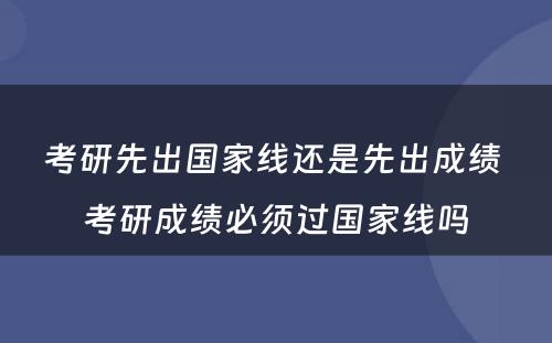 考研先出国家线还是先出成绩 考研成绩必须过国家线吗