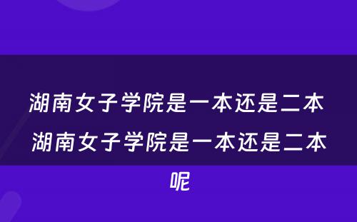 湖南女子学院是一本还是二本 湖南女子学院是一本还是二本呢